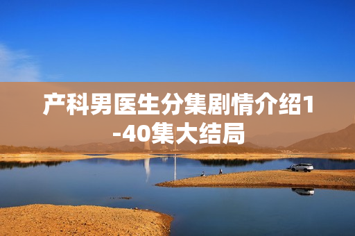 产科男医生分集剧情介绍1-40集大结局