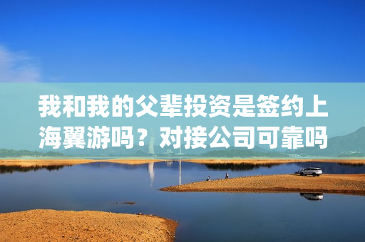 我和我的父辈投资是签约上海翼游吗？对接公司可靠吗？(我和我的父辈演的是啥)