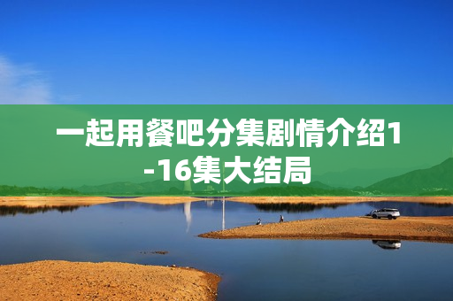 一起用餐吧分集剧情介绍1-16集大结局