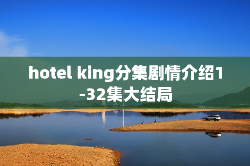 hotel king分集剧情介绍1-32集大结局