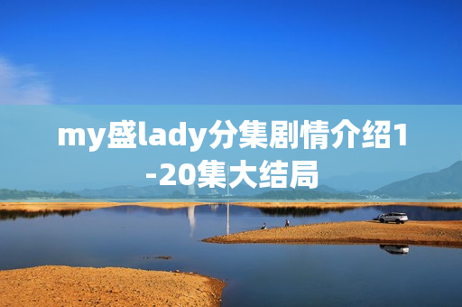 my盛lady分集剧情介绍1-20集大结局