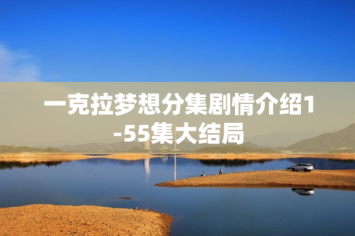 一克拉梦想分集剧情介绍1-55集大结局