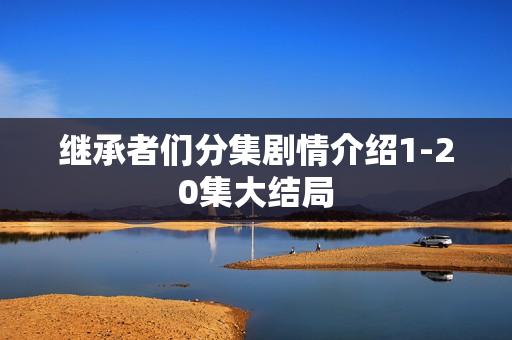 继承者们分集剧情介绍1-20集大结局