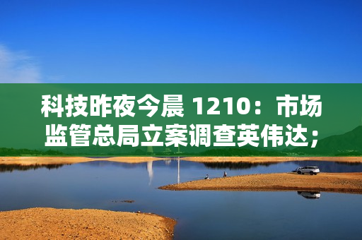 科技昨夜今晨 1210：市场监管总局立案调查英伟达；网传今年车检为“史上最严”系谣言；小米首款 SUV 车型 YU7 亮相...