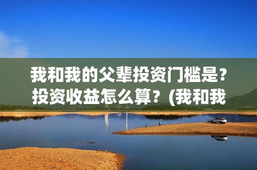 我和我的父辈投资门槛是？投资收益怎么算？(我和我的父 辈)