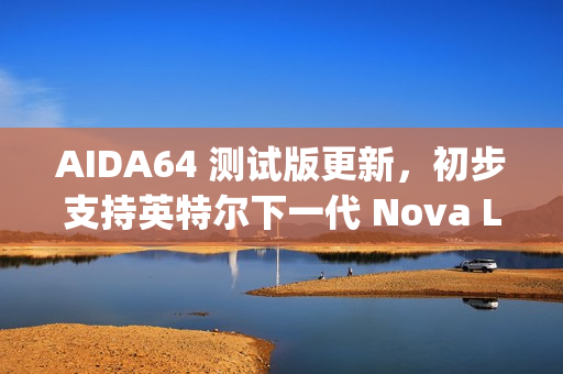 AIDA64 测试版更新，初步支持英特尔下一代 Nova Lake 和 Diamond Rapids 处理器