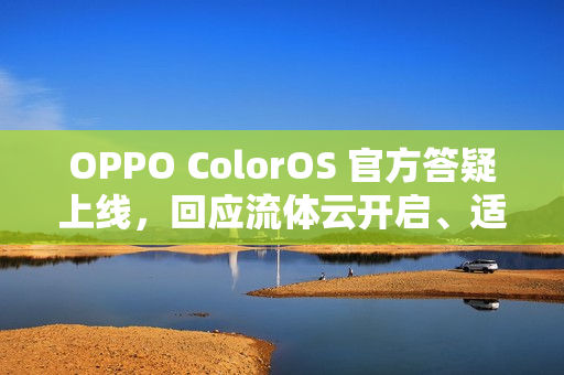 OPPO ColorOS 官方答疑上线，回应流体云开启、适配问题