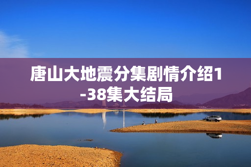 唐山大地震分集剧情介绍1-38集大结局