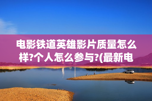 电影铁道英雄影片质量怎么样?个人怎么参与?(最新电影铁道英雄)