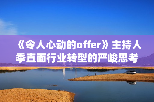 《令人心动的offer》主持人季直面行业转型的严峻思考(令人心动的offer法医篇是第几季)