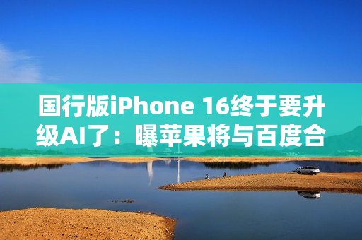 国行版iPhone 16终于要升级AI了：曝苹果将与百度合作