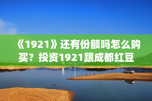 《1921》还有份额吗怎么购买？投资1921跟成都红豆阁签约有保障吗？(1921讲的是)
