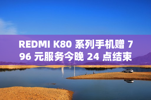 REDMI K80 系列手机赠 796 元服务今晚 24 点结束，含 5 年电池保