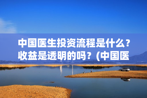 中国医生投资流程是什么？收益是透明的吗？(中国医生投资方有哪些)