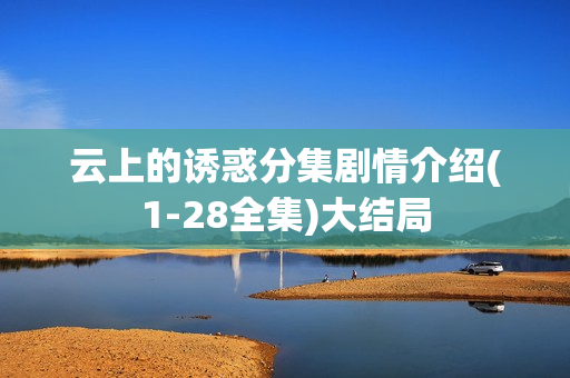 云上的诱惑分集剧情介绍(1-28全集)大结局