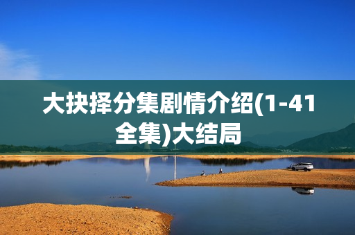 大抉择分集剧情介绍(1-41全集)大结局