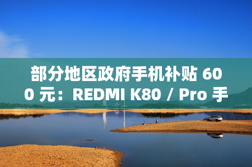 部分地区政府手机补贴 600 元：REDMI K80 / Pro 手机 1999 元起新低