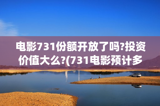 电影731份额开放了吗?投资价值大么?(731电影预计多少票房)