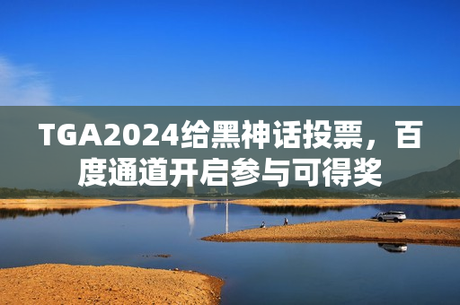 TGA2024给黑神话投票，百度通道开启参与可得奖