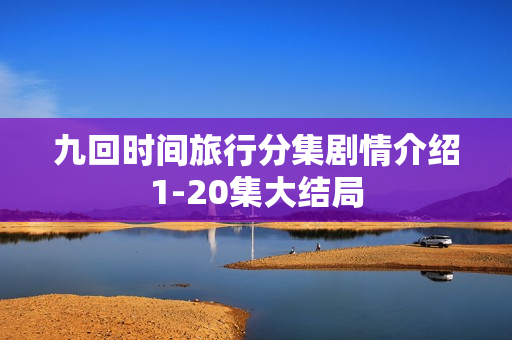 九回时间旅行分集剧情介绍1-20集大结局