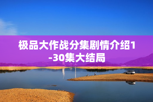 极品大作战分集剧情介绍1-30集大结局 极品大作战分集剧情介绍1-30集大结局