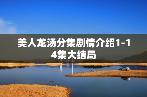 美人龙汤分集剧情介绍1-14集大结局