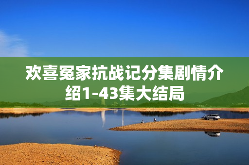 欢喜冤家抗战记分集剧情介绍1-43集大结局