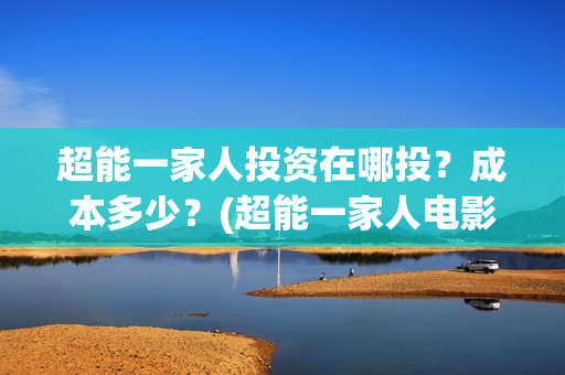 超能一家人投资在哪投？成本多少？(超能一家人电影投资方)