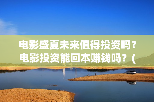 电影盛夏未来值得投资吗？电影投资能回本赚钱吗？(盛夏未来这部电影怎么样)
