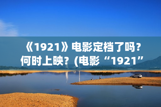  《1921》电影定档了吗？ 何时上映？(电影“1921”)