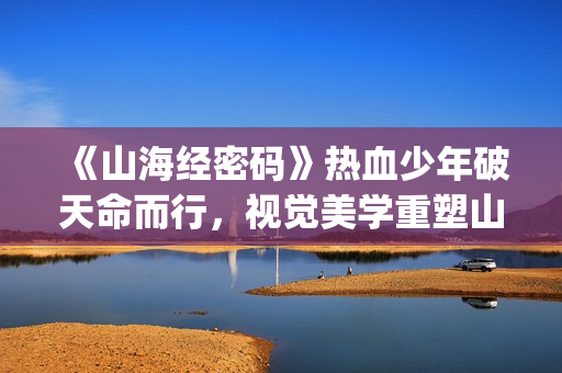 《山海经密码》热血少年破天命而行，视觉美学重塑山海世界(《山海经密码》动漫在线观看)