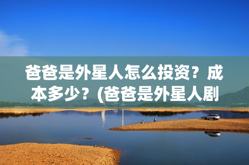 爸爸是外星人怎么投资？成本多少？(爸爸是外星人剧组)