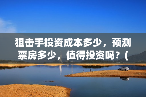 狙击手投资成本多少，预测票房多少，值得投资吗？(狙击手身价)