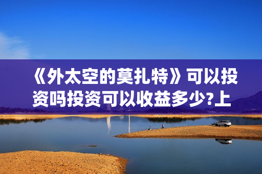 《外太空的莫扎特》可以投资吗投资可以收益多少?上映时间是?(外太空的莫扎特 电影)