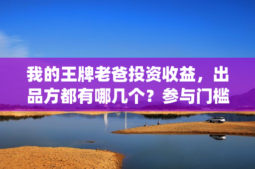 我的王牌老爸投资收益，出品方都有哪几个？参与门槛要多少？(我的王牌老爸接受个人投资吗)