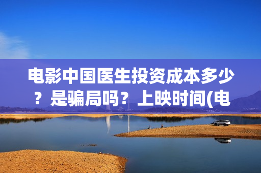 电影中国医生投资成本多少？是骗局吗？上映时间(电影中国医生投屏观看)