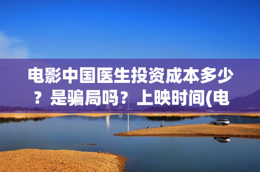 电影中国医生投资成本多少？是骗局吗？上映时间(电影中国医生投资方)