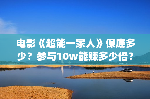 电影《超能一家人》保底多少？参与10w能赚多少倍？(超能一家 mp4)