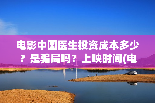 电影中国医生投资成本多少？是骗局吗？上映时间(电影中国医生2021)