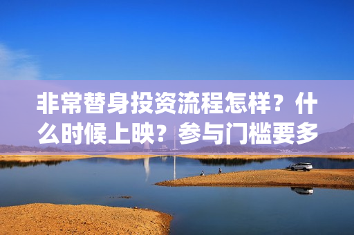非常替身投资流程怎样？什么时候上映？参与门槛要多少？(非常替身歌词)