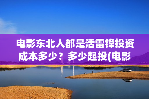 电影东北人都是活雷锋投资成本多少？多少起投(电影东北人都是活雷锋之长白山行动)