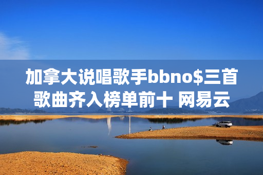 加拿大说唱歌手bbno$三首歌曲齐入榜单前十 网易云音乐25年第41期说唱周榜揭晓(加拿大说唱歌手pressa)