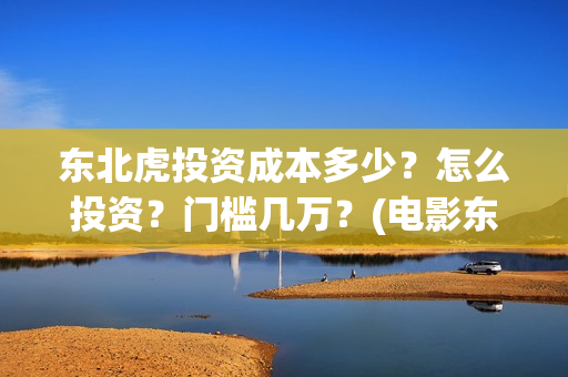 东北虎投资成本多少？怎么投资？门槛几万？(电影东北虎投资是真的吗)