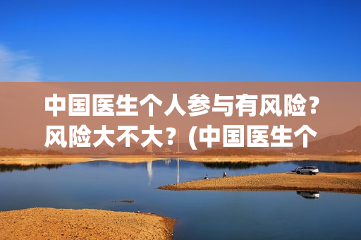 中国医生个人参与有风险？风险大不大？(中国医生个人照片)