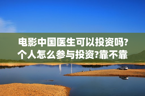 电影中国医生可以投资吗?个人怎么参与投资?靠不靠谱?(电影中国医生是真实事件吗)