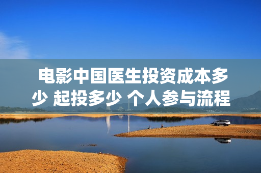 电影中国医生投资成本多少 起投多少 个人参与流程(电影中国医生观后感)