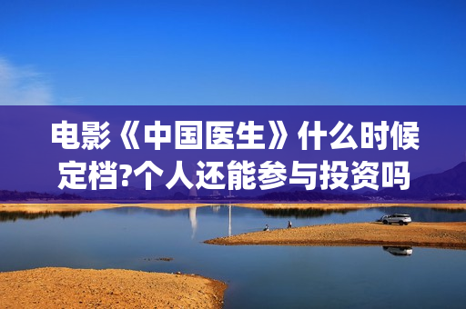 电影《中国医生》什么时候定档?个人还能参与投资吗?(电影《中国医生》免费高清在线观看)
