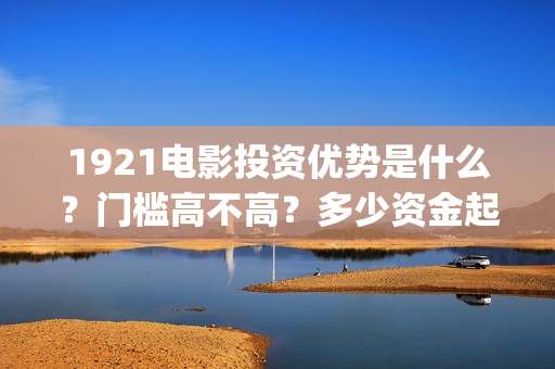 1921电影投资优势是什么？门槛高不高？多少资金起投呢？(《1921》电影投资)
