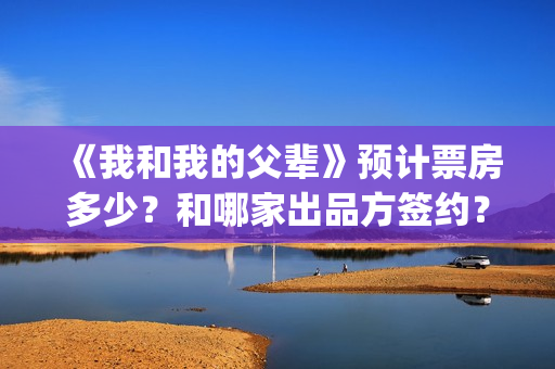 《我和我的父辈》预计票房多少？和哪家出品方签约？(我和我的父辈演员表)