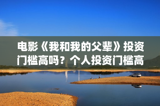电影《我和我的父辈》投资门槛高吗？个人投资门槛高吗？(电影《我和我的父辈》之《少年行》)